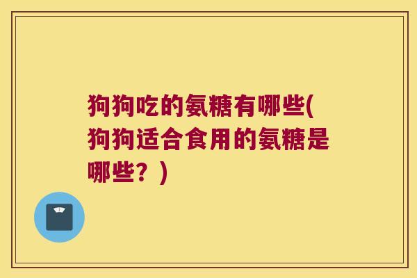 狗狗吃的氨糖有哪些(狗狗适合食用的氨糖是哪些?)