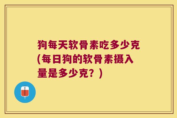 狗每天软骨素吃多少克(每日狗的软骨素摄入量是多少克?)