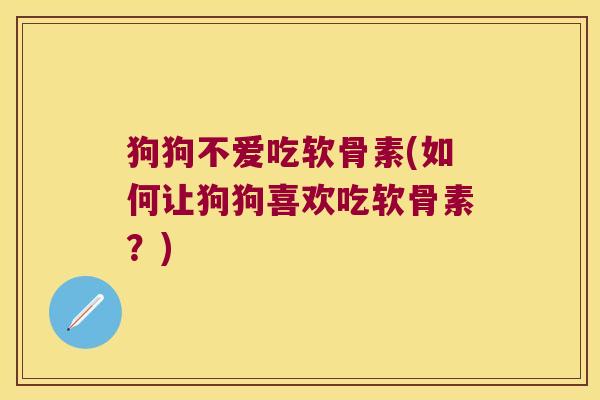 狗狗不爱吃软骨素(如何让狗狗喜欢吃软骨素?)