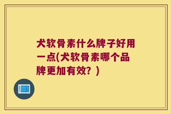 犬软骨素什么牌子好用一点(犬软骨素哪个品牌更加有效?)