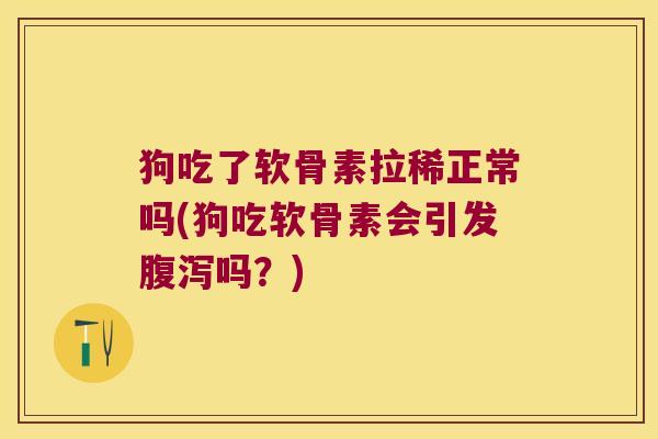 狗吃了软骨素拉稀正常吗(狗吃软骨素会引发腹泻吗?)