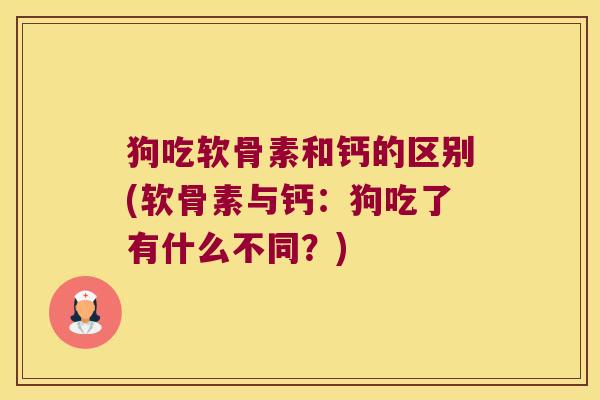 狗吃软骨素和钙的区别(软骨素与钙:狗吃了有什么不同?)