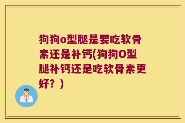 狗狗o型腿是要吃软骨素还是补钙(狗狗O型腿补钙还是吃软骨素更好?)