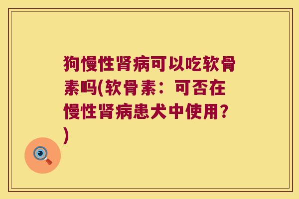 狗慢性肾病可以吃软骨素吗(软骨素:可否在慢性肾病患犬中使用?)