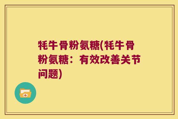 牦牛骨粉氨糖(牦牛骨粉氨糖:有效改善关节问题)