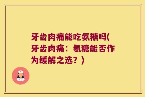 牙齿肉痛能吃氨糖吗(牙齿肉痛:氨糖能否作为缓解之选?)