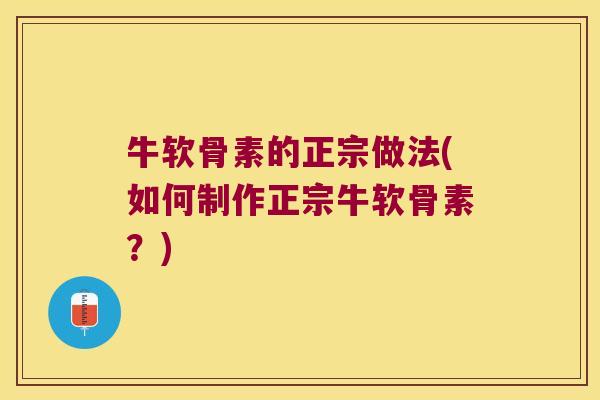 牛软骨素的正宗做法(如何制作正宗牛软骨素?) 牛软骨素的正宗做法(如何制作正宗牛软骨素?)