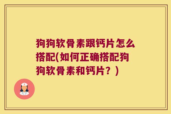 狗狗软骨素跟钙片怎么搭配(如何正确搭配狗狗软骨素和钙片?) 狗狗软骨素跟钙片怎么搭配(如何正确搭配狗狗软骨素和钙片?)