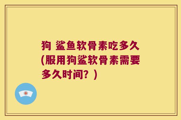 狗 鲨鱼软骨素吃多久(服用狗鲨软骨素需要多久时间?) 狗 鲨鱼软骨素吃多久(服用狗鲨软骨素需要多久时间?)