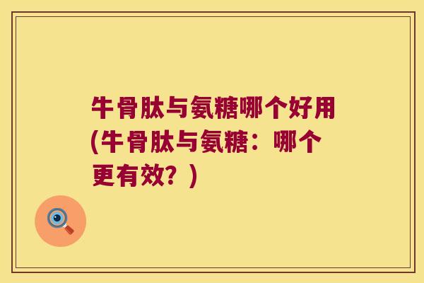 牛骨肽与氨糖哪个好用(牛骨肽与氨糖:哪个更有效?)