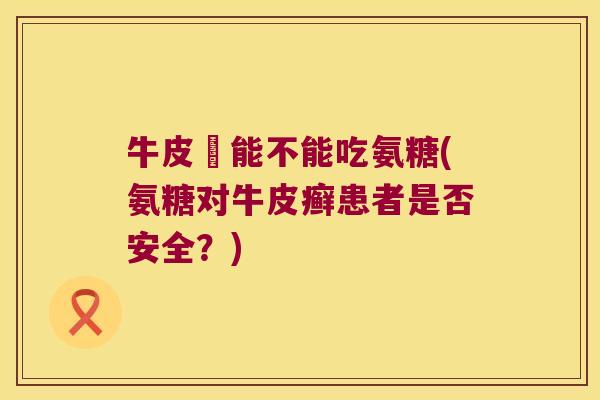 牛皮癬能不能吃氨糖(氨糖对牛皮癣患者是否安全?)
