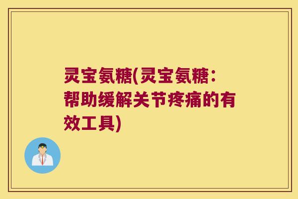灵宝氨糖(灵宝氨糖:帮助缓解关节的有效工具) 灵宝氨糖(灵宝氨糖:帮助缓解关节的有效工具)