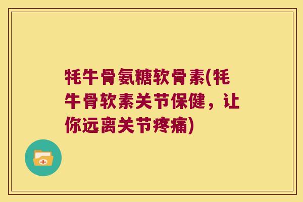 牦牛骨氨糖软骨素(牦牛骨软素关节保健,让你远离关节疼痛)