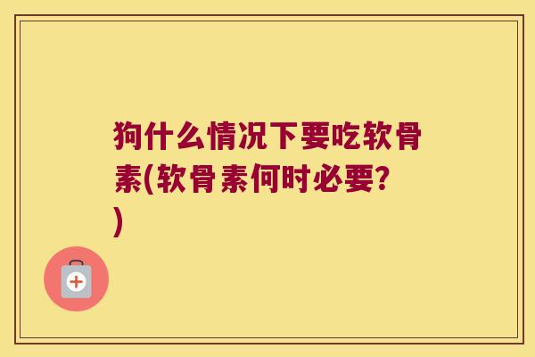狗什么情况下要吃软骨素(软骨素何时必要?)