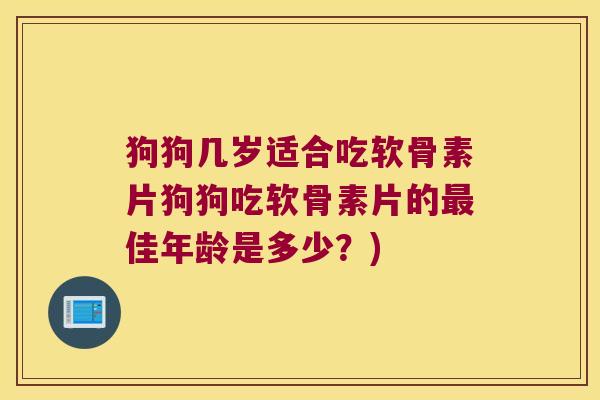 狗狗几岁适合吃软骨素片狗狗吃软骨素片的最佳年龄是多少?)
