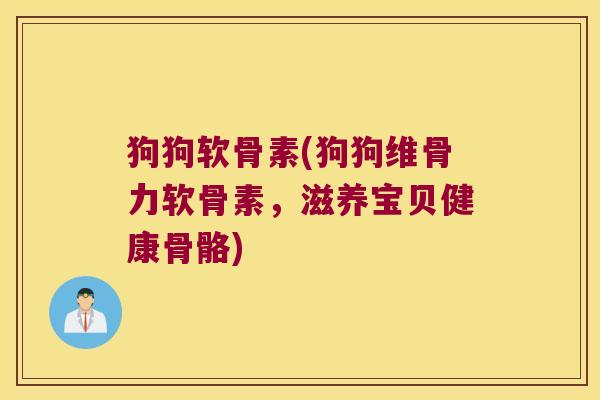 狗狗软骨素(狗狗维骨力软骨素,滋养宝贝健康骨骼)