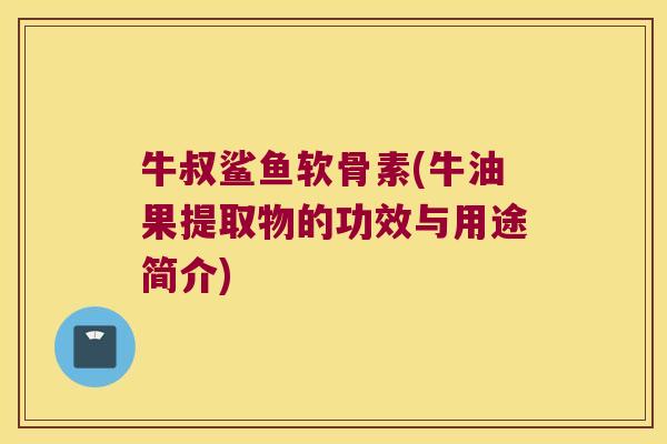 牛叔鲨鱼软骨素(牛油果提取物的功效与用途简介)