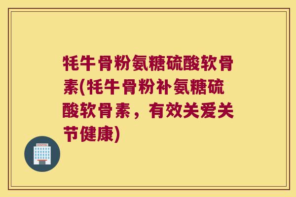 牦牛骨粉氨糖硫酸软骨素(牦牛骨粉补氨糖硫酸软骨素,有效关爱关节健康) 牦牛骨粉氨糖硫酸软骨素(牦牛骨粉补氨糖硫酸软骨素,有效关爱关节健康)