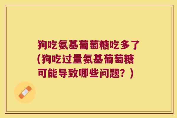 狗吃氨基葡萄糖吃多了(狗吃过量氨基葡萄糖可能导致哪些问题?)