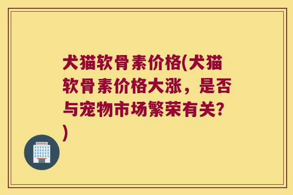 犬猫软骨素价格(犬猫软骨素价格大涨,是否与宠物市场繁荣有关?)