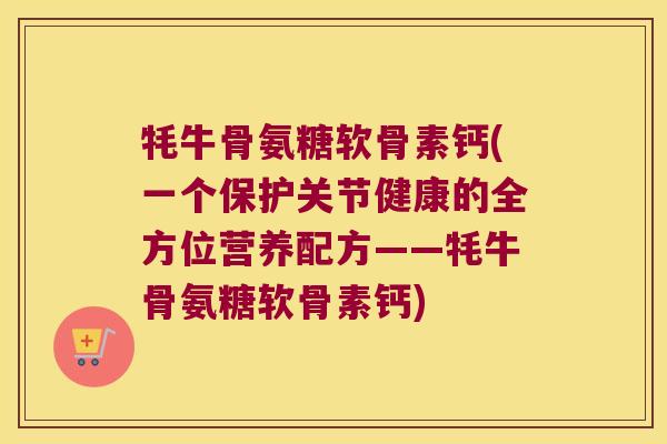 牦牛骨氨糖软骨素钙(一个保护关节健康的全方位营养配方——牦牛骨氨糖软骨素钙)