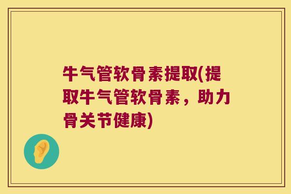 牛气管软骨素提取(提取牛气管软骨素,助力骨关节健康)