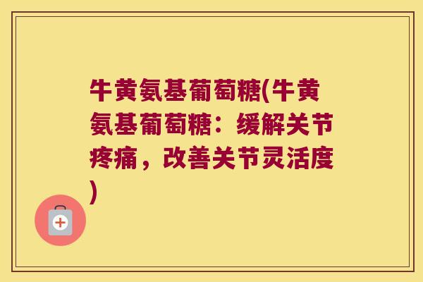 牛黄氨基葡萄糖(牛黄氨基葡萄糖:缓解关节疼痛,改善关节灵活度)