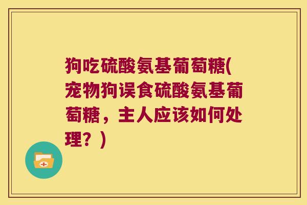 狗吃硫酸氨基葡萄糖(宠物狗误食硫酸氨基葡萄糖,主人应该如何处理?)