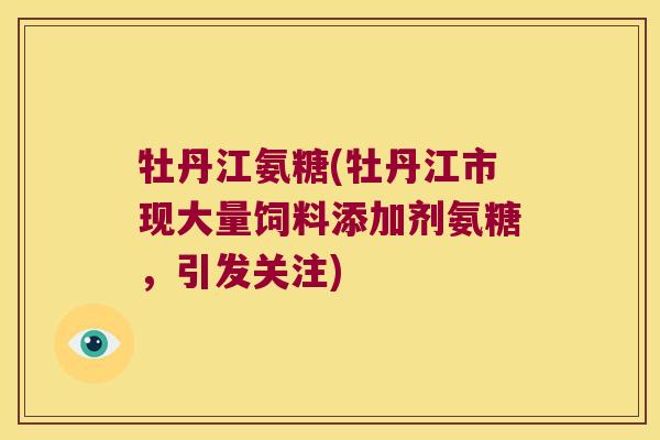 牡丹江氨糖(牡丹江市现大量饲料添加剂氨糖,引发关注)