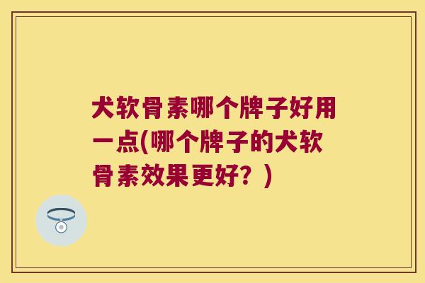 犬软骨素哪个牌子好用一点(哪个牌子的犬软骨素效果更好?)