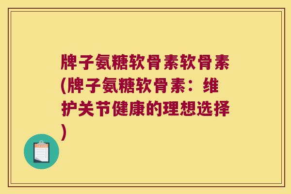 牌子氨糖软骨素软骨素(牌子氨糖软骨素:维护关节健康的理想选择)