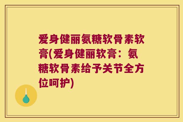 爱身健丽氨糖软骨素软膏(爱身健丽软膏:氨糖软骨素给予关节全方位呵护) 爱身健丽氨糖软骨素软膏(爱身健丽软膏:氨糖软骨素给予关节全方位呵护)