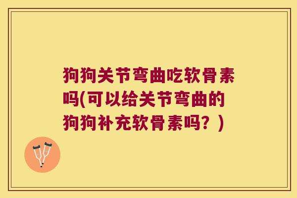 狗狗关节弯曲吃软骨素吗(可以给关节弯曲的狗狗补充软骨素吗?)