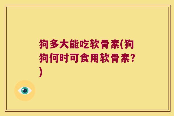 狗多大能吃软骨素(狗狗何时可食用软骨素?)