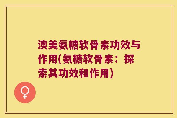 澳美氨糖软骨素功效与作用(氨糖软骨素:探索其功效和作用)