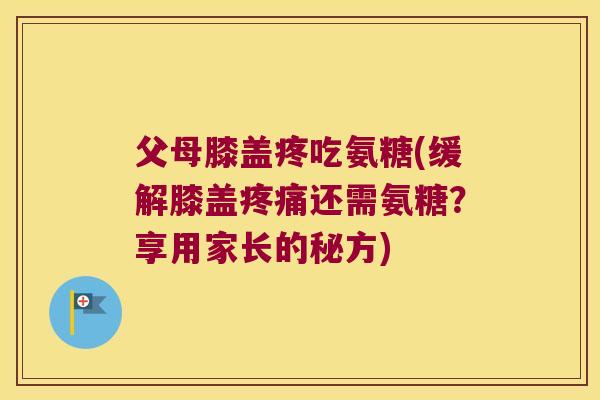 父母膝盖疼吃氨糖(缓解膝盖疼痛还需氨糖?享用家长的秘方)