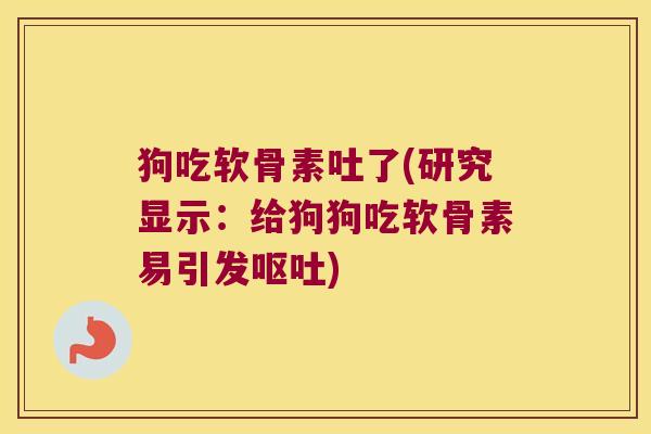 狗吃软骨素吐了(研究显示:给狗狗吃软骨素易引发呕吐)