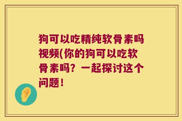 狗可以吃精纯软骨素吗视频(你的狗可以吃软骨素吗?一起探讨这个问题!