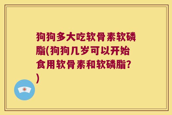 狗狗多大吃软骨素软磷脂(狗狗几岁可以开始食用软骨素和软磷脂?)