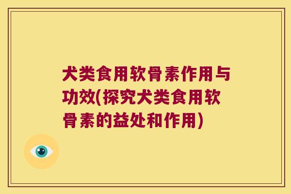 犬类食用软骨素作用与功效(探究犬类食用软骨素的益处和作用) 犬类食用软骨素作用与功效(探究犬类食用软骨素的益处和作用)