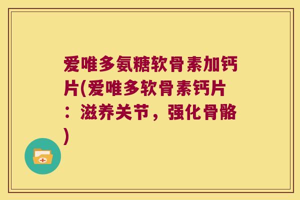 爱唯多氨糖软骨素加钙片(爱唯多软骨素钙片:滋养关节,强化骨骼)