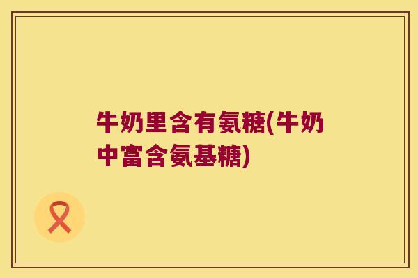 牛奶里含有氨糖(牛奶中富含氨基糖)