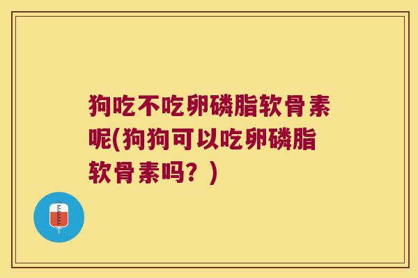 狗吃不吃卵磷脂软骨素呢(狗狗可以吃卵磷脂软骨素吗?)