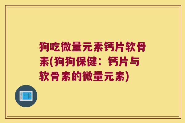 狗吃微量元素钙片软骨素(狗狗保健:钙片与软骨素的微量元素)