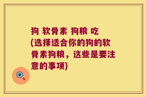 狗 软骨素 狗粮 吃(选择适合你的狗的软骨素狗粮,这些是要注意的事项)