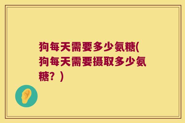 狗每天需要多少氨糖(狗每天需要摄取多少氨糖?)