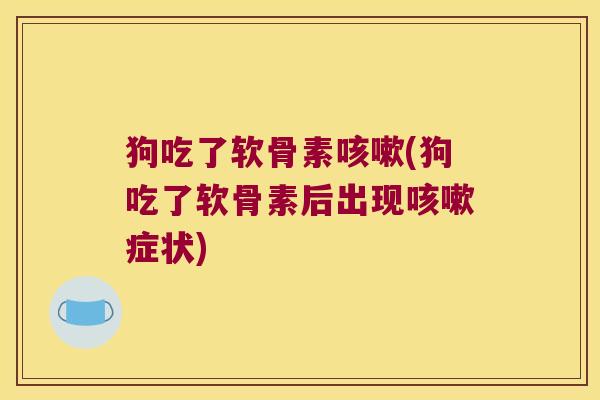 狗吃了软骨素咳嗽(狗吃了软骨素后出现咳嗽症状)