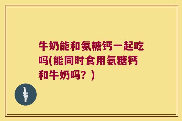 牛奶能和氨糖钙一起吃吗(能同时食用氨糖钙和牛奶吗?)