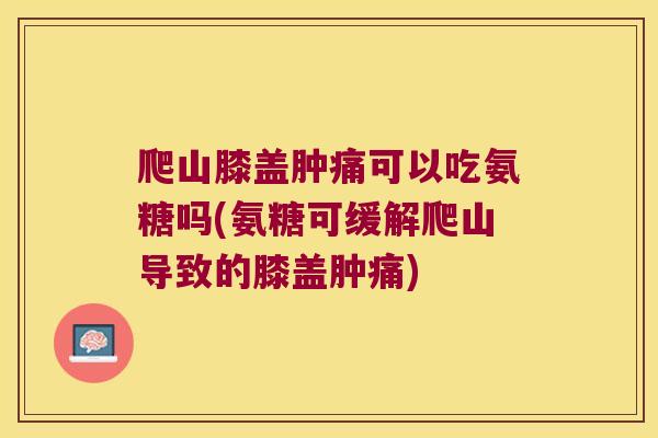 爬山膝盖肿痛可以吃氨糖吗(氨糖可缓解爬山导致的膝盖肿痛)