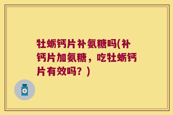 牡蛎钙片补氨糖吗(补钙片加氨糖,吃牡蛎钙片有效吗?)